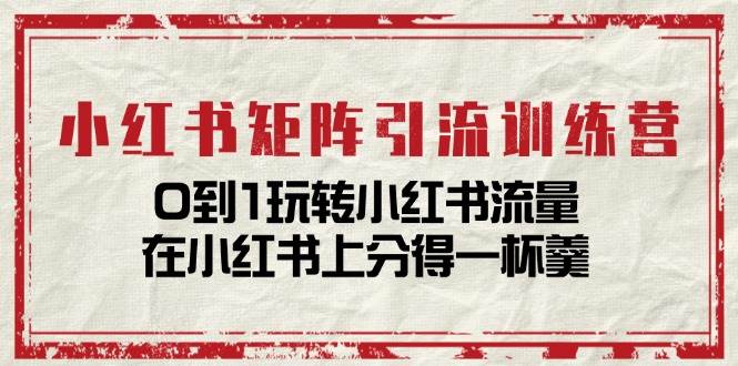 小红书矩阵引流训练营：0到1玩转小红书流量，在小红书上分得一杯羹（14节课）-千寻创业网