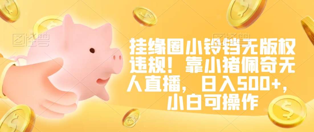 挂缘圈小铃铛无版权违规！靠小猪佩奇无人直播，日入500+，小白可操作【揭秘】-千寻创业网