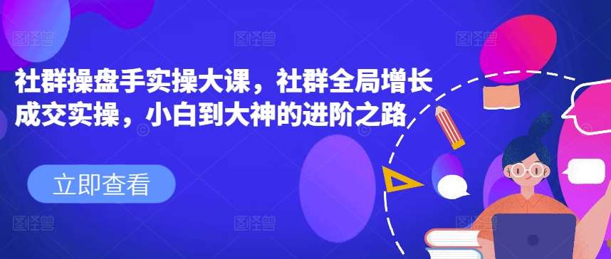社群操盘手实操大课，社群全局增长成交实操，小白到大神的进阶之路-千寻创业网