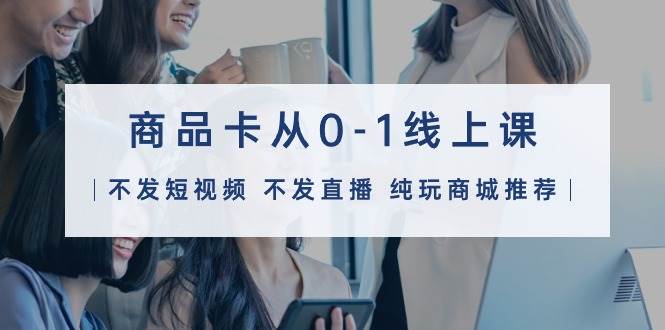 （9834期）商品卡从0-1线上课（不发短视频 不发直播 纯玩商城推荐）32节课-千寻创业网