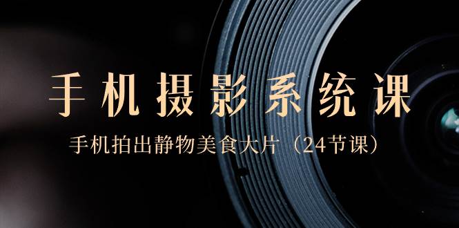 （8671期）0基础-手机摄影系统课，手机拍出静物美食大片（24节课）-千寻创业网