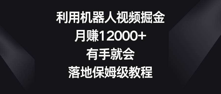 利用机器人视频掘金，月赚12000+，有手就会，落地保姆级教程-千寻创业网