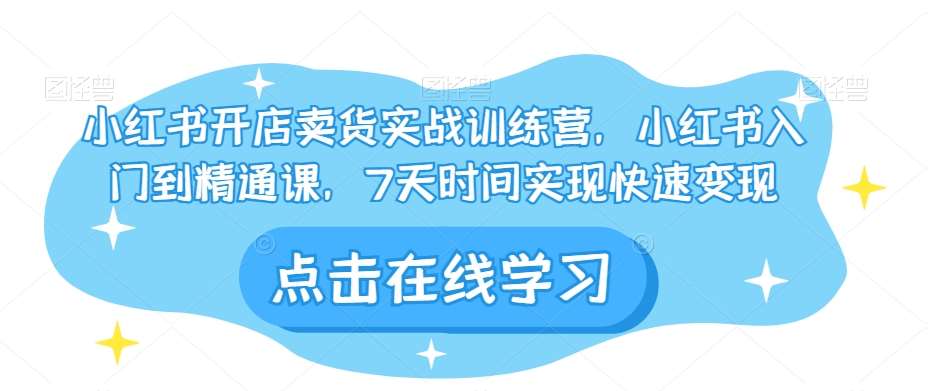小红书开店卖货实战训练营，小红书入门到精通课，7天时间实现快速变现-千寻创业网