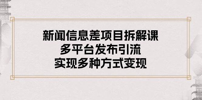 （10805期）新闻信息差项目拆解课：多平台发布引流，实现多种方式变现-千寻创业网