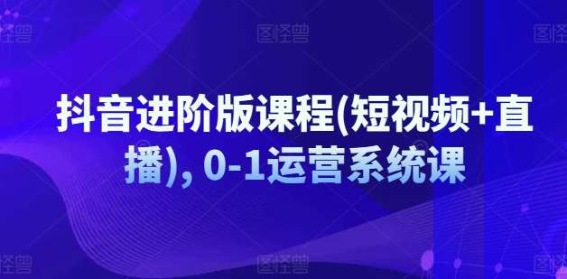 抖音进阶版课程(短视频+直播), 0-1运营系统课-千寻创业网