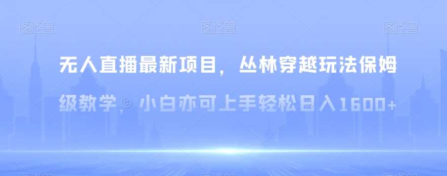 无人直播最新项目，丛林穿越玩法保姆级教学，小白亦可上手轻松日入1600+【揭秘】-千寻创业网