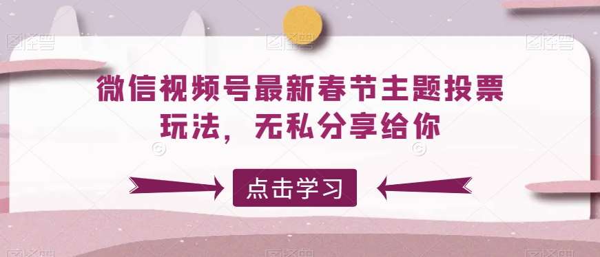 微信视频号最新春节主题投票玩法，无私分享给你【揭秘】-千寻创业网