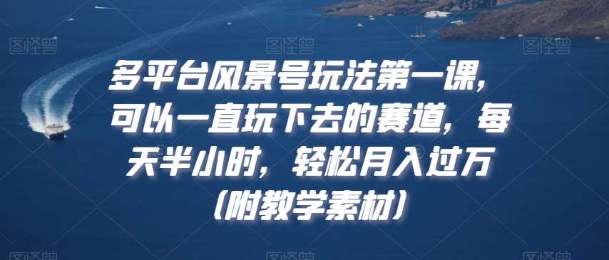多平台风景号玩法第一课，可以一直玩下去的赛道，每天半小时，轻松月入过万（附教学素材）【揭秘】-千寻创业网