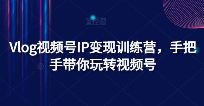 Vlog视频号IP变现训练营，手把手带你玩转视频号-千寻创业网