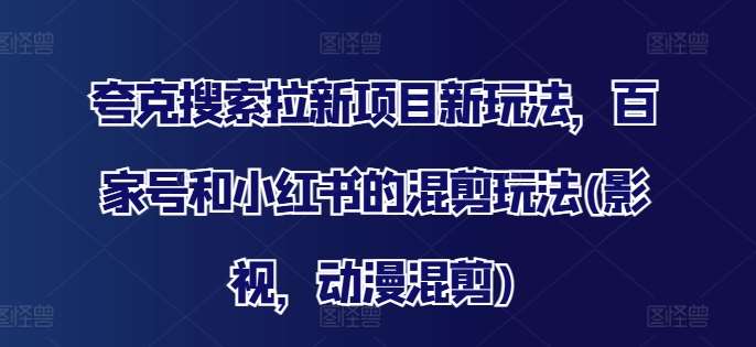 夸克搜索拉新项目新玩法，百家号和小红书的混剪玩法(影视，动漫混剪)-千寻创业网