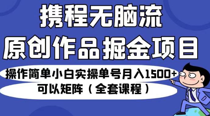 携程无脑流原创作品掘金项目，操作简单小白实操单号月入1500+可以矩阵（全套课程）【揭秘】-千寻创业网