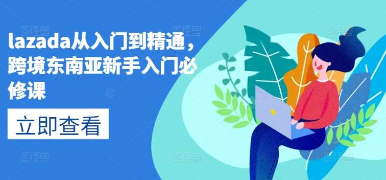 lazada从入门到精通，跨境东南亚新手入门必修课-千寻创业网