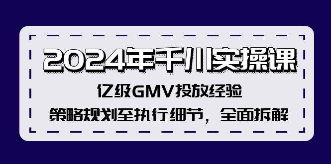 （12189期）2024年千川实操课，亿级GMV投放经验，策略规划至执行细节，全面拆解-千寻创业网
