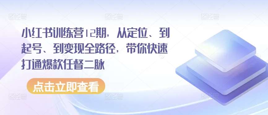 小红书训练营12期，从定位、到起号、到变现全路径，带你快速打通爆款任督二脉-千寻创业网