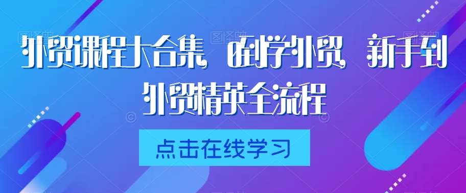 外贸课程大合集，0到1学外贸，新手到外贸精英全流程-千寻创业网