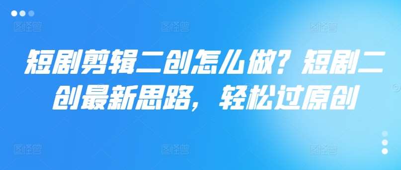 短剧剪辑二创怎么做？短剧二创最新思路，轻松过原创-千寻创业网