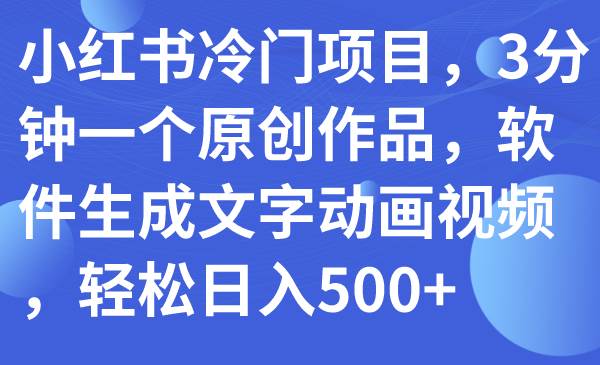 （7668期）小红书冷门项目，3分钟一个原创作品，软件生成文字动画视频，轻松日入500+-千寻创业网