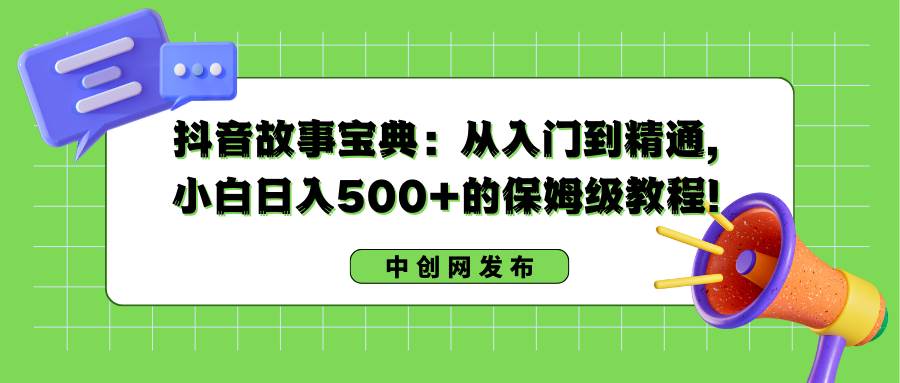 （8675期）抖音故事宝典：从入门到精通，小白日入500+的保姆级教程！-千寻创业网