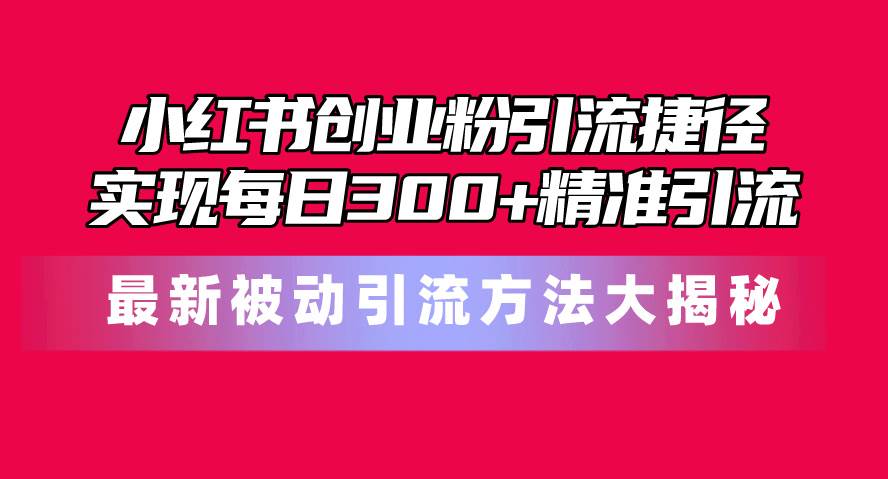 （10692期）小红书创业粉引流捷径！最新被动引流方法大揭秘，实现每日300+精准引流-千寻创业网
