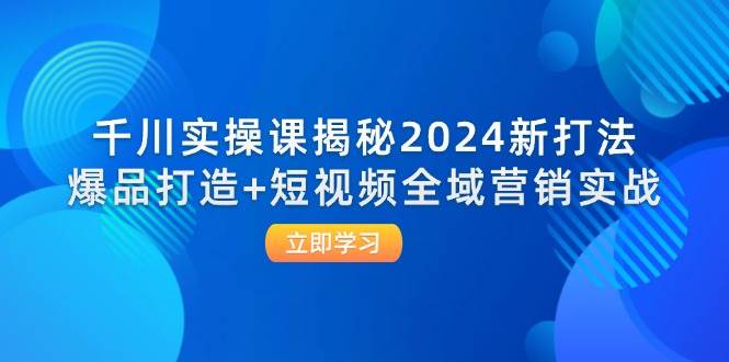 （12424期）千川实操课揭秘2024新打法：爆品打造+短视频全域营销实战-千寻创业网