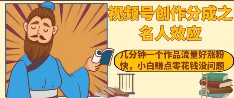 视频号创作分成之名人效应，几分钟一个作品流量好涨粉快，小白赚点零花钱没问题【揭秘】-千寻创业网