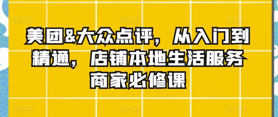 美团&大众点评，从入门到精通，店铺本地生活服务商家必修课-千寻创业网