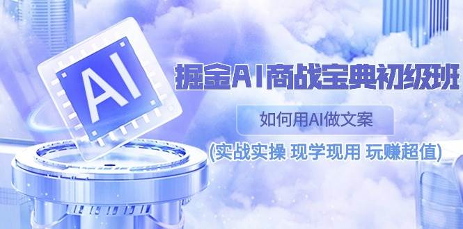 （10813期）掘金AI 商战 宝典 初级班：如何用AI做文案(实战实操 现学现用 玩赚超值)-千寻创业网