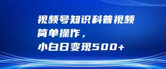 视频号知识科普视频，简单操作，小白日变现500+【揭秘】-千寻创业网
