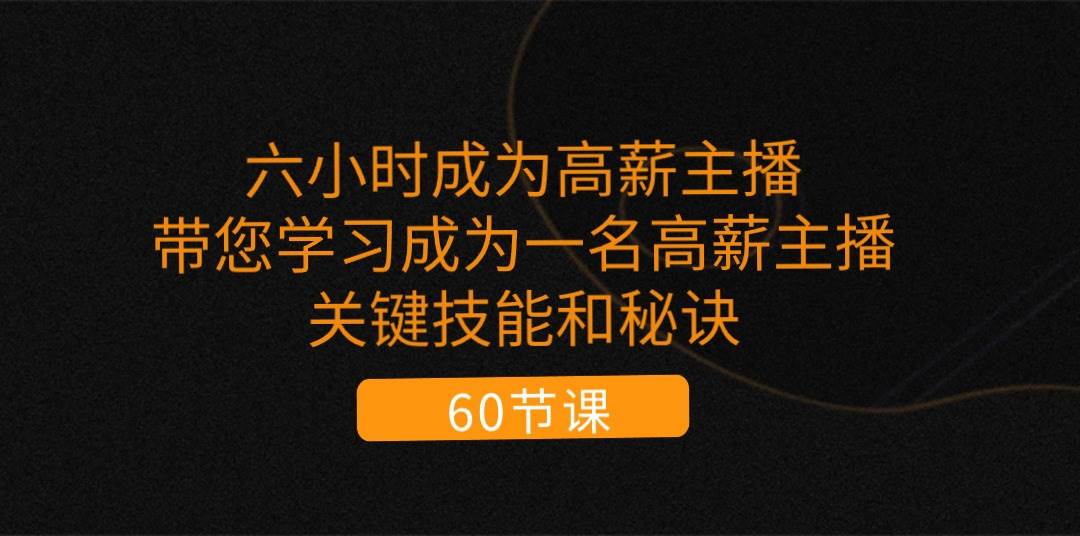 （11131期）六小时成为-高薪主播：带您学习成为一名高薪主播的关键技能和秘诀（62节）-千寻创业网