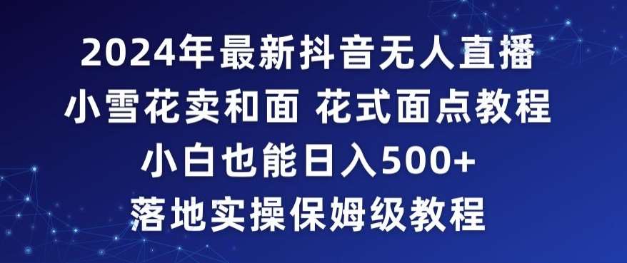 2024年抖音最新无人直播小雪花卖和面、花式面点教程小白也能日入500+落地实操保姆级教程【揭秘】-千寻创业网