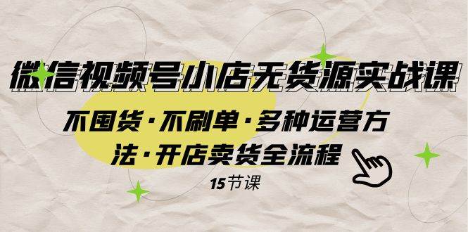 （7779期）微信视频号小店无货源实战 不囤货·不刷单·多种运营方法·开店卖货全流程-千寻创业网