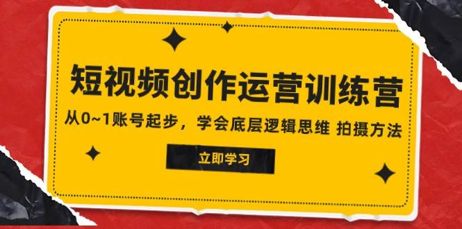2023短视频创作运营训练营，从0~1账号起步，学会底层逻辑思维 拍摄方法-千寻创业网