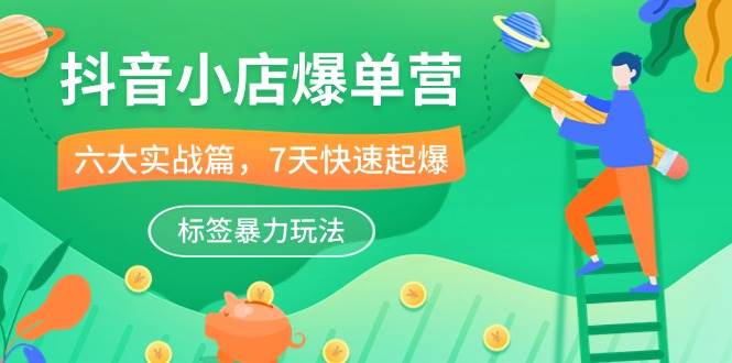 （10623期）抖音小店-爆单营，6大 实战篇，7天 快速起爆，标签暴力玩法（41节课）-千寻创业网