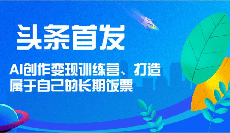 头条首发 AI创作变现训练营，打造属于自己的长期饭票-千寻创业网
