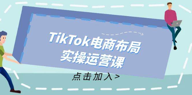 （12156期）TikTok电商布局实操运营课：从新手到精通，成为TikTok带货运营高手-千寻创业网