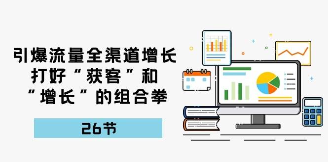 引爆流量，全渠道增长，打好“获客”和“增长”的组合拳（27节课）-千寻创业网