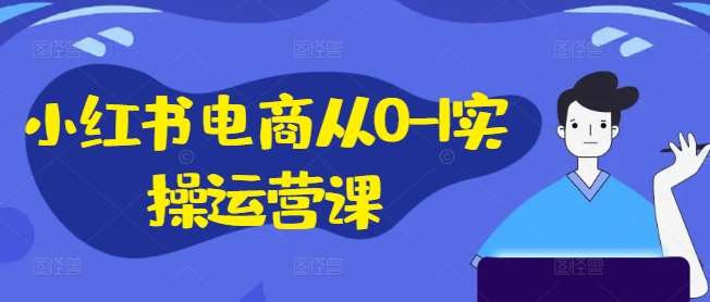 小红书电商从0-1实操运营课，小红书手机实操小红书/IP和私域课/小红书电商电脑实操板块等-千寻创业网