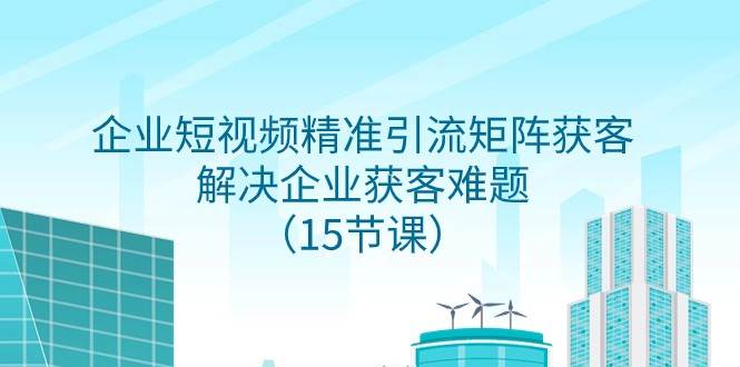 企业短视频精准引流矩阵获客，解决企业获客难题（15节课）-千寻创业网