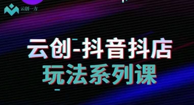 云创-抖音小店系列课，抖音小店运营全攻略-千寻创业网