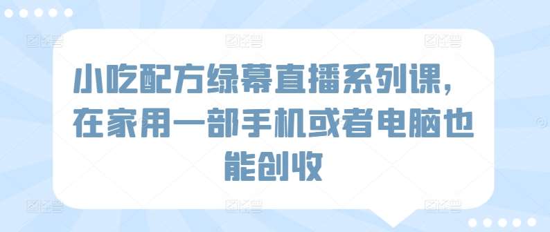 小吃配方绿幕直播系列课，在家用一部手机或者电脑也能创收-千寻创业网