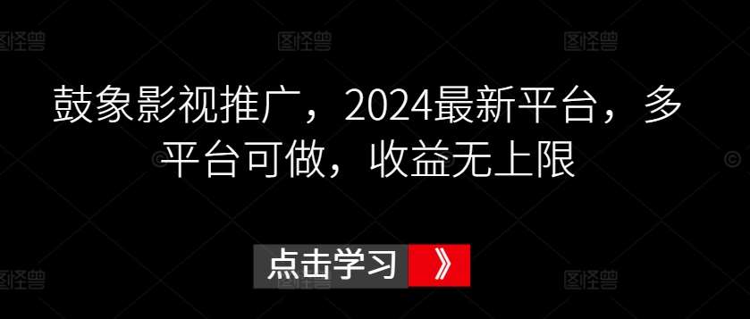 鼓象影视推广，2024最新平台，多平台可做，收益无上限【揭秘】-千寻创业网