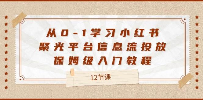 （12020期）从0-1学习小红书 聚光平台信息流投放，保姆级入门教程（12节课）-千寻创业网