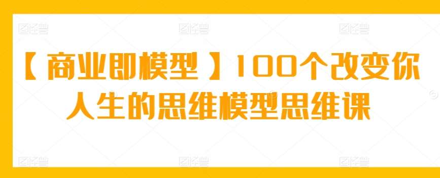 【商业即模型】100个改变你人生的思维模型思维课-千寻创业网