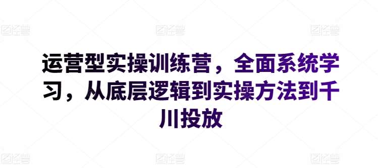 运营型实操训练营，全面系统学习，从底层逻辑到实操方法到千川投放-千寻创业网