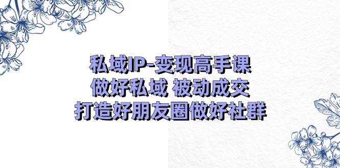 （11209期）私域IP-变现高手课：做好私域 被动成交，打造好朋友圈做好社群（18节）-千寻创业网