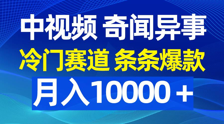 （9627期）中视频奇闻异事，冷门赛道条条爆款，月入10000＋-千寻创业网