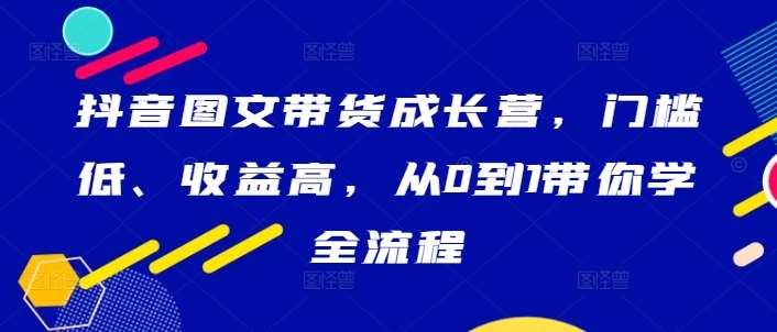 抖音图文带货成长营，门槛低、收益高，从0到1带你学全流程-千寻创业网