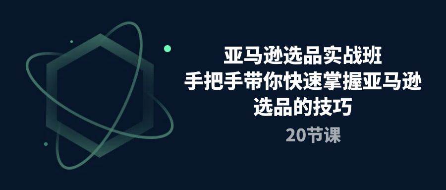 （10533期）亚马逊选品实战班，手把手带你快速掌握亚马逊选品的技巧（20节课）-千寻创业网