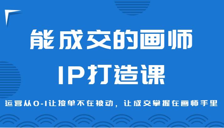 能成交的画师IP打造课，运营从0-1让接单不在被动，让成交掌握在画师手里-千寻创业网