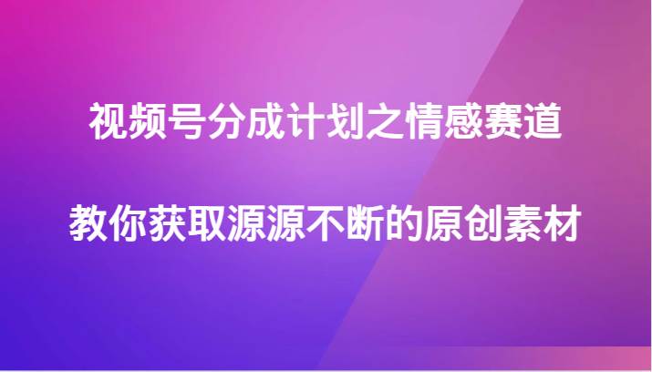 视频号分成计划之情感赛道，教你获取源源不断的原创素材-千寻创业网